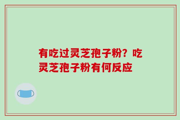有吃过灵芝孢子粉?吃灵芝孢子粉有何反应 有吃过灵芝孢子粉?吃灵芝孢子粉有何反应