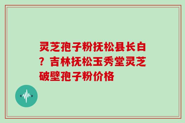 灵芝孢子粉抚松县长白?吉林抚松玉秀堂灵芝破壁孢子粉价格 灵芝孢子粉抚松县长白?吉林抚松玉秀堂灵芝破壁孢子粉价格
