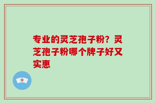 专业的灵芝孢子粉?灵芝孢子粉哪个牌子好又实惠 专业的灵芝孢子粉?灵芝孢子粉哪个牌子好又实惠