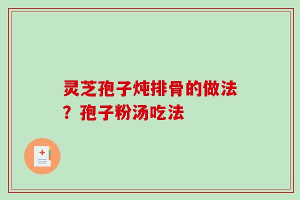 灵芝孢子炖排骨的做法?孢子粉汤吃法 灵芝孢子炖排骨的做法?孢子粉汤吃法