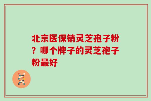 北京医保销灵芝孢子粉?哪个牌子的灵芝孢子粉好 北京医保销灵芝孢子粉?哪个牌子的灵芝孢子粉好