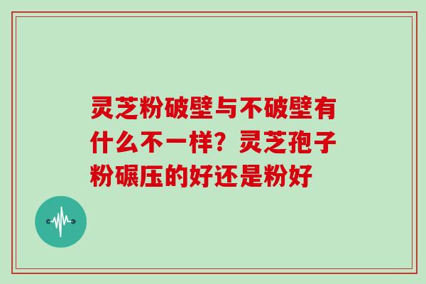 灵芝粉破壁与不破壁有什么不一样?灵芝孢子粉碾压的好还是粉好 灵芝粉破壁与不破壁有什么不一样?灵芝孢子粉碾压的好还是粉好