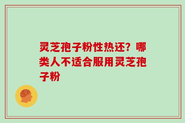 灵芝孢子粉性热还?哪类人不适合服用灵芝孢子粉 灵芝孢子粉性热还?哪类人不适合服用灵芝孢子粉