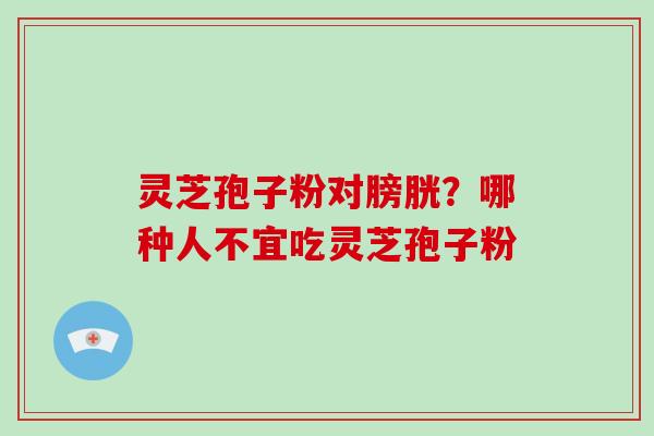 灵芝孢子粉对膀胱?哪种人不宜吃灵芝孢子粉 灵芝孢子粉对膀胱?哪种人不宜吃灵芝孢子粉