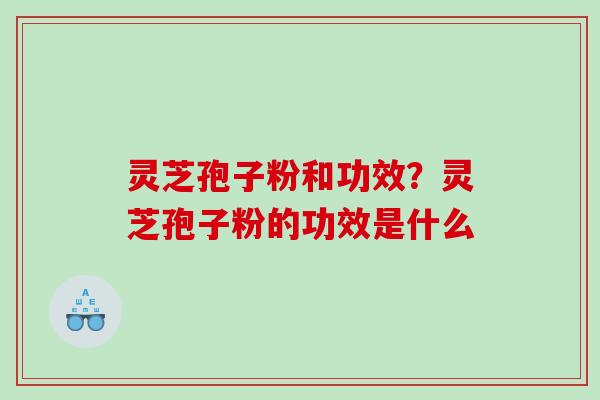 灵芝孢子粉和功效?灵芝孢子粉的功效是什么 灵芝孢子粉和功效?灵芝孢子粉的功效是什么