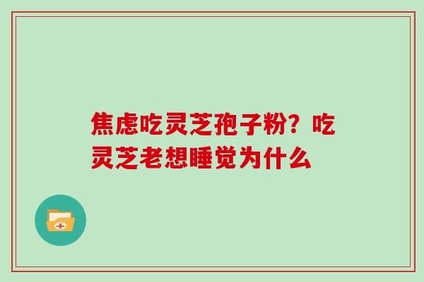 吃灵芝孢子粉?吃灵芝老想睡觉为什么 吃灵芝孢子粉?吃灵芝老想睡觉为什么