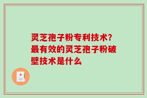 灵芝孢子粉专利技术?有效的灵芝孢子粉破壁技术是什么 灵芝孢子粉专利技术?有效的灵芝孢子粉破壁技术是什么