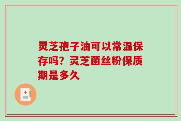灵芝孢子油可以常温保存吗?灵芝菌丝粉保质期是多久 灵芝孢子油可以常温保存吗?灵芝菌丝粉保质期是多久
