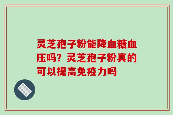 灵芝孢子粉能降吗?灵芝孢子粉真的可以提高免疫力吗 灵芝孢子粉能降吗?灵芝孢子粉真的可以提高免疫力吗