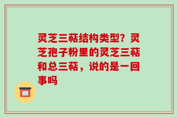 灵芝三萜结构类型？灵芝孢子粉里的灵芝三萜和总三萜，说的是一回事吗