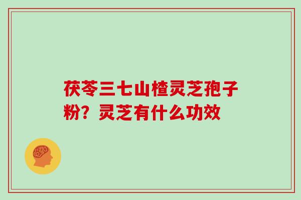 茯苓三七山楂灵芝孢子粉?灵芝有什么功效 茯苓三七山楂灵芝孢子粉?灵芝有什么功效