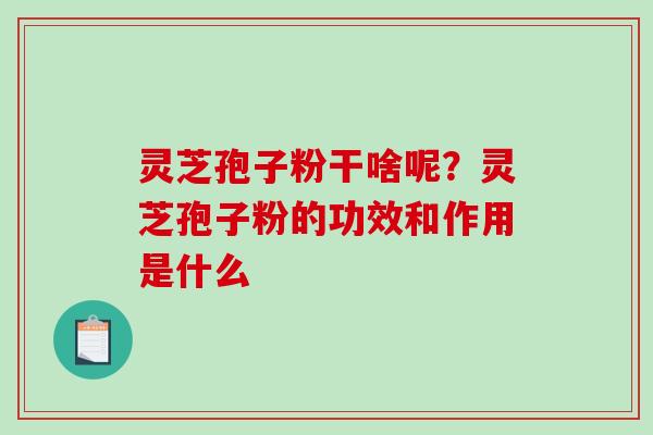 灵芝孢子粉干啥呢？灵芝孢子粉的功效和作用是什么