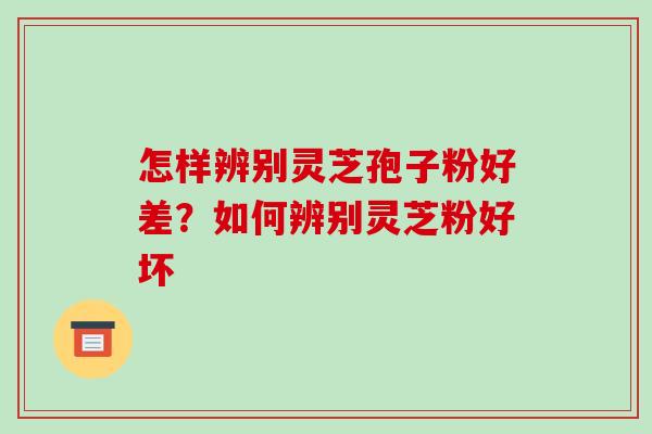 怎样辨别灵芝孢子粉好差？如何辨别灵芝粉好坏
