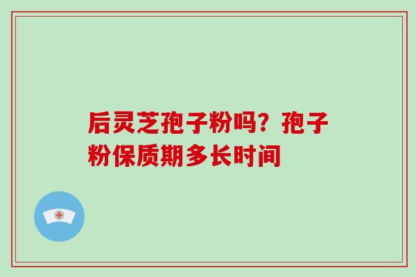 后灵芝孢子粉吗？孢子粉保质期多长时间