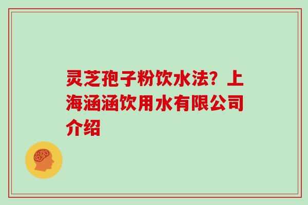 灵芝孢子粉饮水法？上海涵涵饮用水有限公司介绍