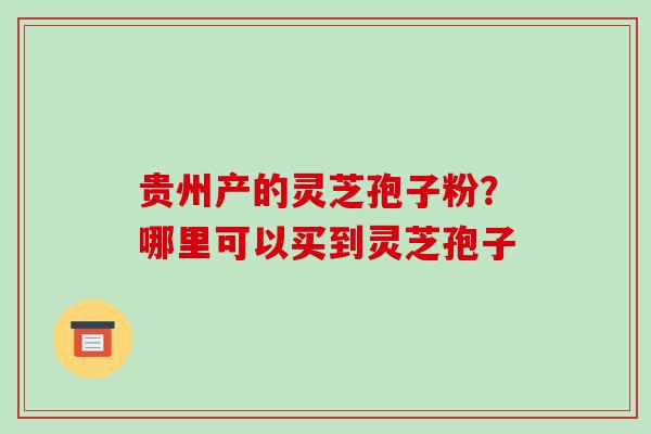 贵州产的灵芝孢子粉？哪里可以买到灵芝孢子