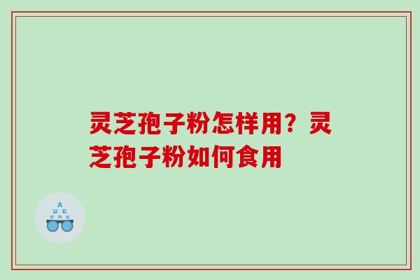 灵芝孢子粉怎样用？灵芝孢子粉如何食用