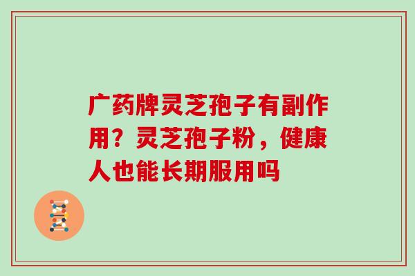 广药牌灵芝孢子有副作用？灵芝孢子粉，健康人也能长期服用吗