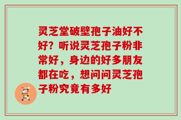 灵芝堂破壁孢子油好不好?听说灵芝孢子粉非常好,身边的好多朋友都在吃,想问问灵芝孢子粉究竟有多好 灵芝堂破壁孢子油好不好?听说灵芝孢子粉非常好,身边的好多朋友都在吃,想问问灵芝孢子粉究竟有多好