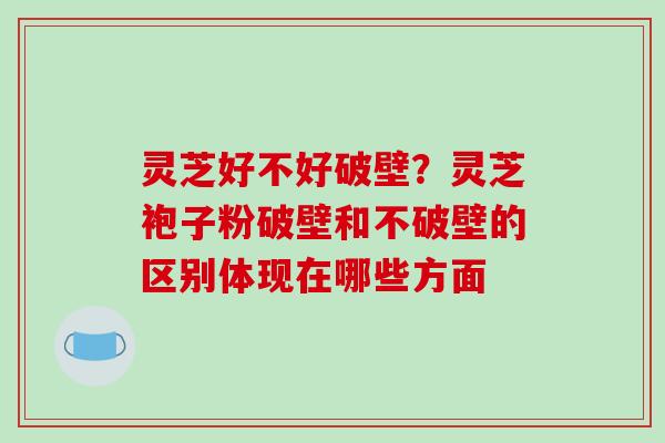 灵芝好不好破壁?灵芝袍子粉破壁和不破壁的区别体现在哪些方面 灵芝好不好破壁?灵芝袍子粉破壁和不破壁的区别体现在哪些方面