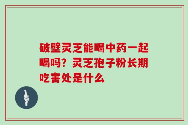 破壁灵芝能喝一起喝吗？灵芝孢子粉长期吃害处是什么