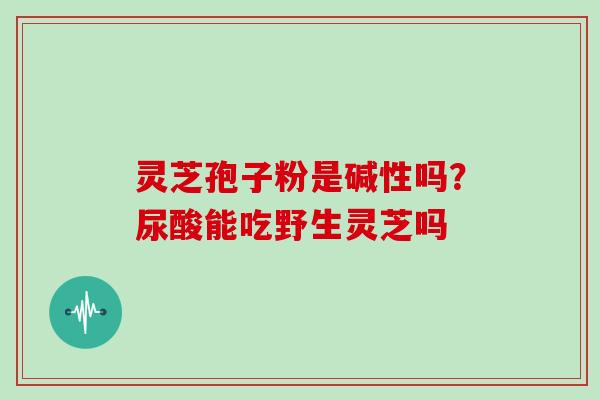 灵芝孢子粉是碱性吗？尿酸能吃野生灵芝吗