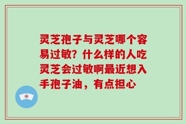 灵芝孢子与灵芝哪个容易？什么样的人吃灵芝会啊近想入手孢子油，有点担心