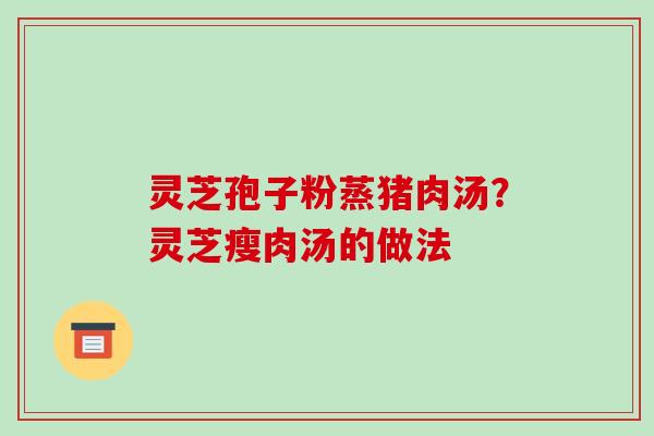 灵芝孢子粉蒸猪肉汤？灵芝瘦肉汤的做法