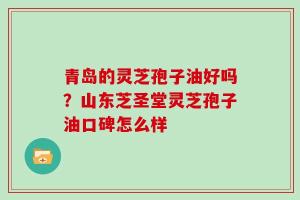青岛的灵芝孢子油好吗?山东芝圣堂灵芝孢子油口碑怎么样 青岛的灵芝孢子油好吗?山东芝圣堂灵芝孢子油口碑怎么样