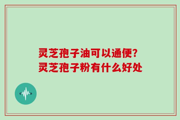 灵芝孢子油可以通便？灵芝孢子粉有什么好处
