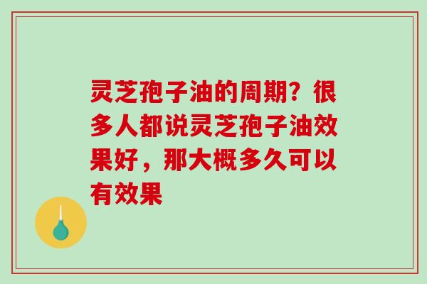 灵芝孢子油的周期？很多人都说灵芝孢子油效果好，那大概多久可以有效果