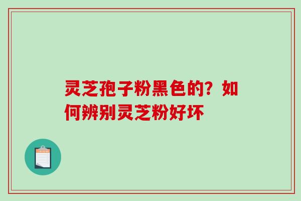 灵芝孢子粉黑色的?如何辨别灵芝粉好坏 灵芝孢子粉黑色的?如何辨别灵芝粉好坏