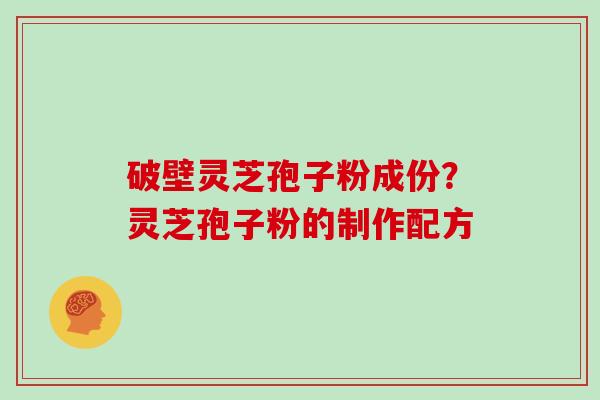 破壁灵芝孢子粉成份?灵芝孢子粉的制作配方 破壁灵芝孢子粉成份?灵芝孢子粉的制作配方