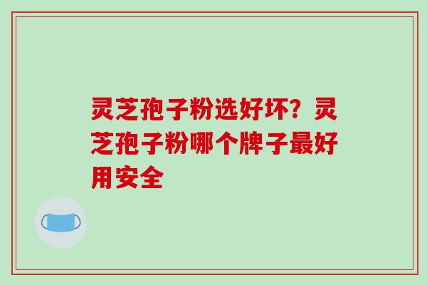 灵芝孢子粉选好坏?灵芝孢子粉哪个牌子好用安全 灵芝孢子粉选好坏?灵芝孢子粉哪个牌子好用安全