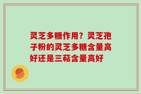 灵芝多糖作用?灵芝孢子粉的灵芝多糖含量高好还是三萜含量高好 灵芝多糖作用?灵芝孢子粉的灵芝多糖含量高好还是三萜含量高好