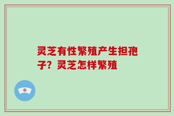 灵芝有性繁殖产生担孢子?灵芝怎样繁殖 灵芝有性繁殖产生担孢子?灵芝怎样繁殖