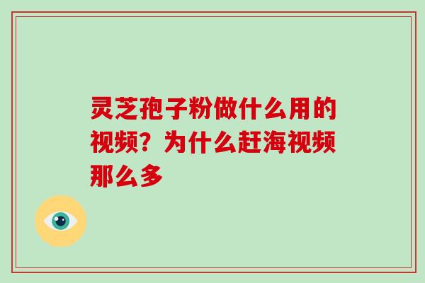 灵芝孢子粉做什么用的视频？为什么赶海视频那么多