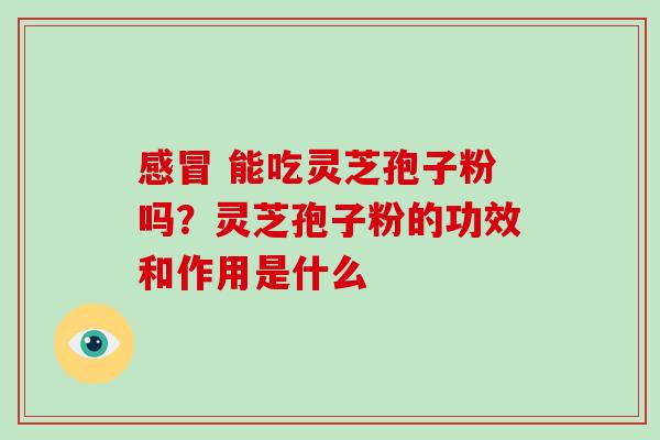 能吃灵芝孢子粉吗?灵芝孢子粉的功效和作用是什么 能吃灵芝孢子粉吗?灵芝孢子粉的功效和作用是什么