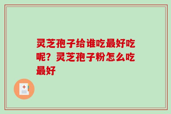 灵芝孢子给谁吃好吃呢?灵芝孢子粉怎么吃好 灵芝孢子给谁吃好吃呢?灵芝孢子粉怎么吃好