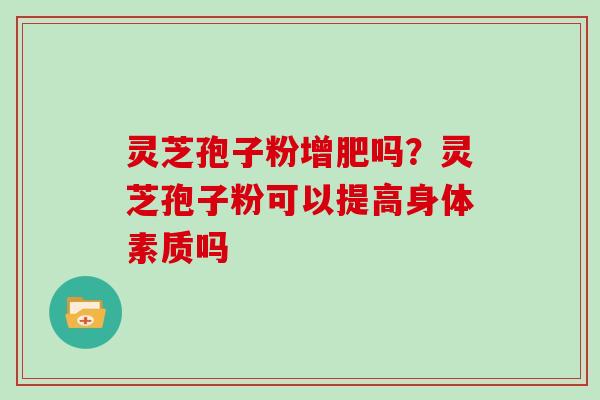 灵芝孢子粉增肥吗?灵芝孢子粉可以提高身体素质吗 灵芝孢子粉增肥吗?灵芝孢子粉可以提高身体素质吗