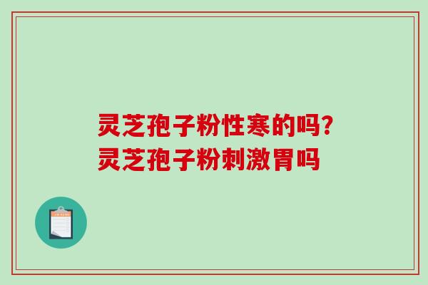 灵芝孢子粉性寒的吗?灵芝孢子粉刺激胃吗 灵芝孢子粉性寒的吗?灵芝孢子粉刺激胃吗