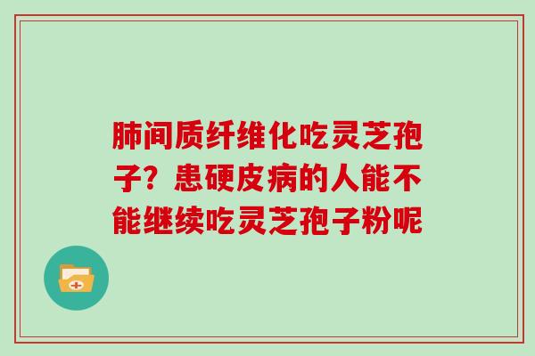 间质纤维化吃灵芝孢子?患硬皮的人能不能继续吃灵芝孢子粉呢 间质纤维化吃灵芝孢子?患硬皮的人能不能继续吃灵芝孢子粉呢