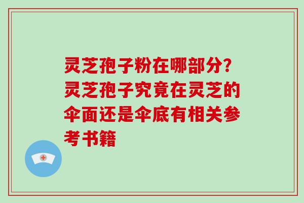 灵芝孢子粉在哪部分?灵芝孢子究竟在灵芝的伞面还是伞底有相关参考书籍 灵芝孢子粉在哪部分?灵芝孢子究竟在灵芝的伞面还是伞底有相关参考书籍
