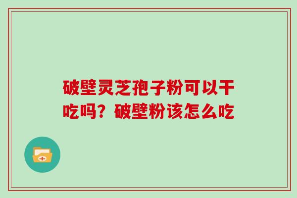 破壁灵芝孢子粉可以干吃吗?破壁粉该怎么吃 破壁灵芝孢子粉可以干吃吗?破壁粉该怎么吃