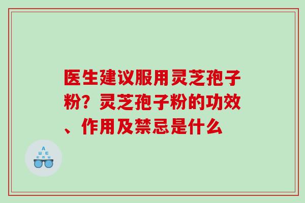 医生建议服用灵芝孢子粉?灵芝孢子粉的功效、作用及禁忌是什么 医生建议服用灵芝孢子粉?灵芝孢子粉的功效、作用及禁忌是什么