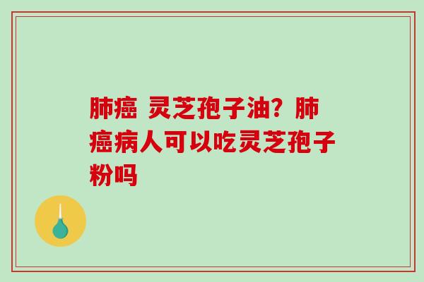 灵芝孢子油?人可以吃灵芝孢子粉吗 灵芝孢子油?人可以吃灵芝孢子粉吗
