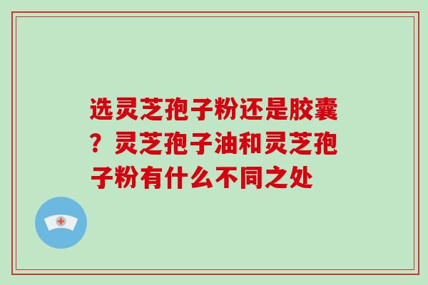 选灵芝孢子粉还是胶囊?灵芝孢子油和灵芝孢子粉有什么不同之处 选灵芝孢子粉还是胶囊?灵芝孢子油和灵芝孢子粉有什么不同之处