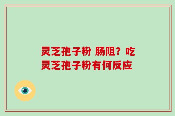 灵芝孢子粉 肠阻?吃灵芝孢子粉有何反应 灵芝孢子粉 肠阻?吃灵芝孢子粉有何反应