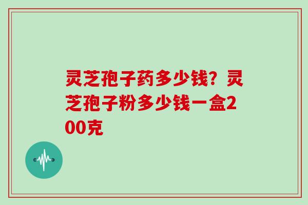 灵芝孢子药多少钱?灵芝孢子粉多少钱一盒200克 灵芝孢子药多少钱?灵芝孢子粉多少钱一盒200克