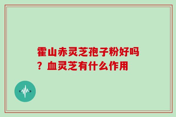 霍山赤灵芝孢子粉好吗?灵芝有什么作用 霍山赤灵芝孢子粉好吗?灵芝有什么作用